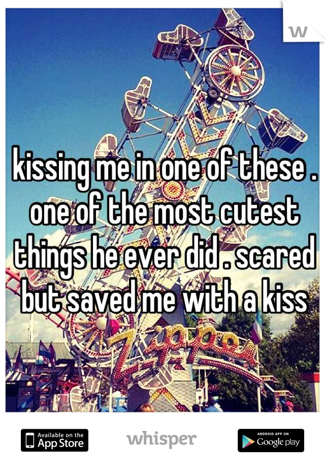 kissing me in one of these . one of the most cutest things he ever did . scared but saved me with a kiss