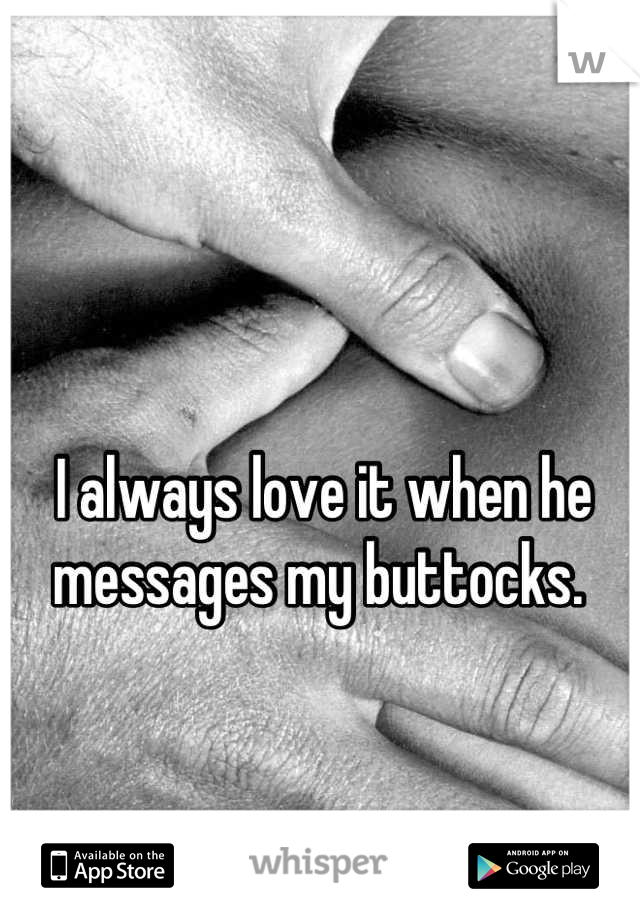 I always love it when he messages my buttocks. 