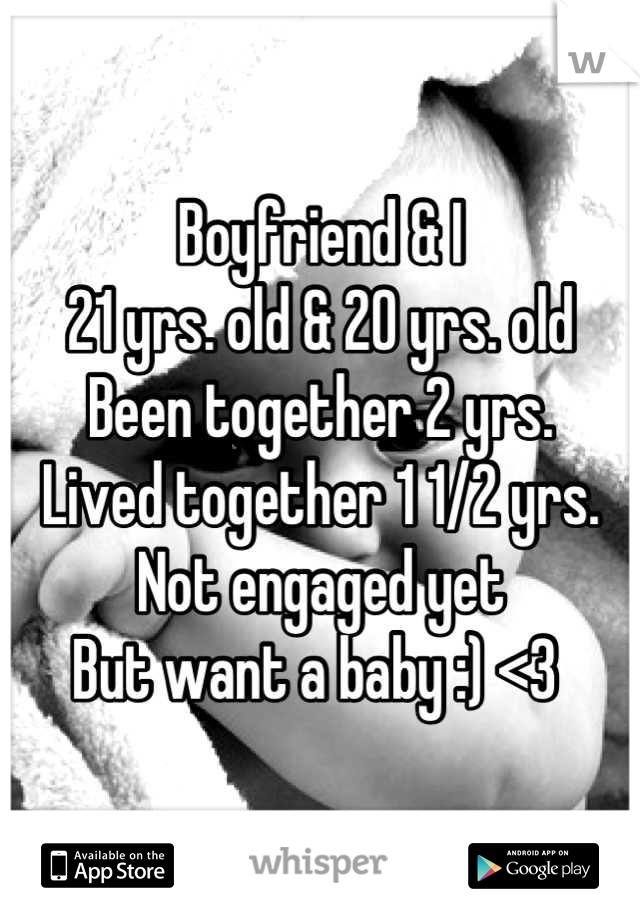 Boyfriend & I
21 yrs. old & 20 yrs. old
Been together 2 yrs.
Lived together 1 1/2 yrs.
Not engaged yet
But want a baby :) <3 