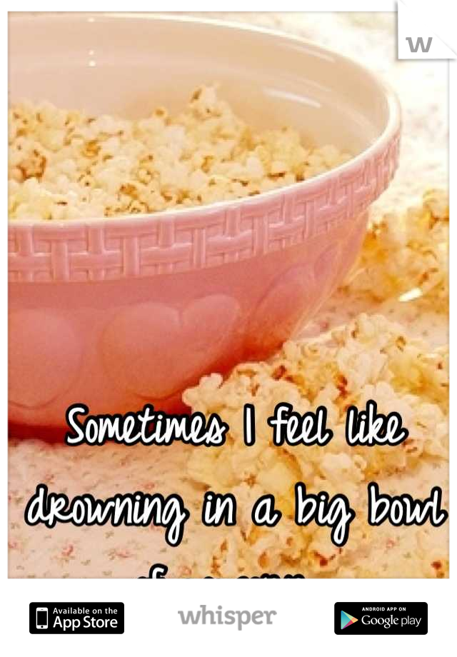Sometimes I feel like drowning in a big bowl of popcorn. 