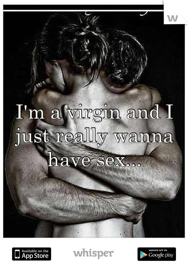I'm a virgin and I just really wanna have sex...