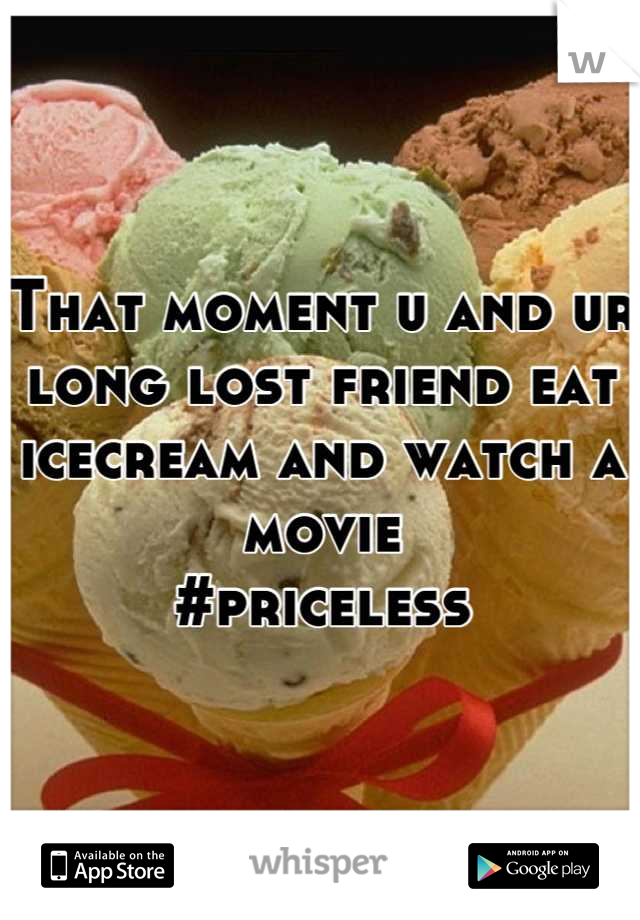 That moment u and ur long lost friend eat icecream and watch a movie
#priceless