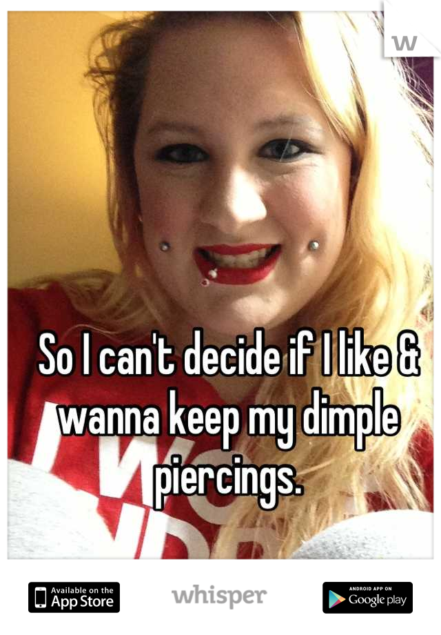 So I can't decide if I like & wanna keep my dimple piercings.