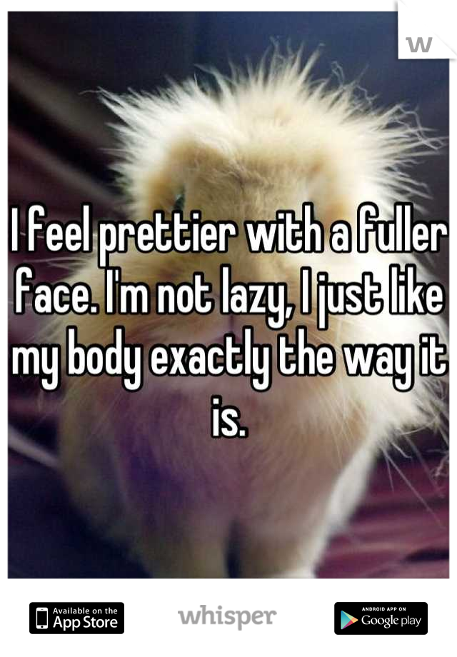 I feel prettier with a fuller face. I'm not lazy, I just like my body exactly the way it is.