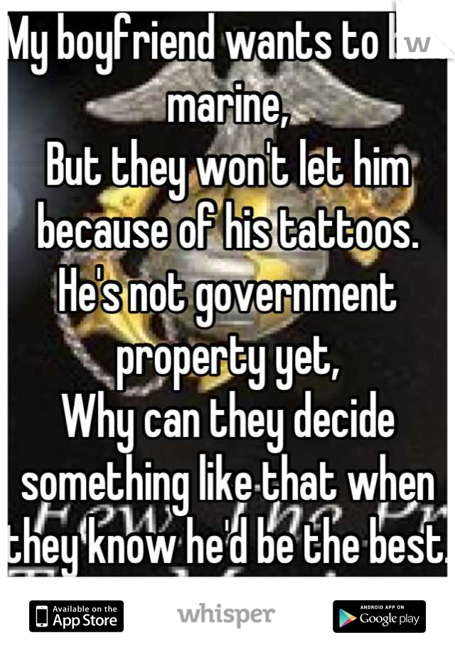 My boyfriend wants to be a marine,
But they won't let him because of his tattoos.
He's not government property yet,
Why can they decide something like that when they know he'd be the best.
?