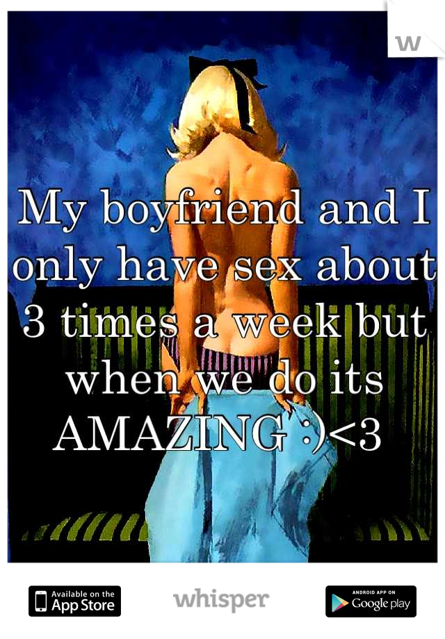 My boyfriend and I only have sex about 3 times a week but when we do its AMAZING :)<3 
