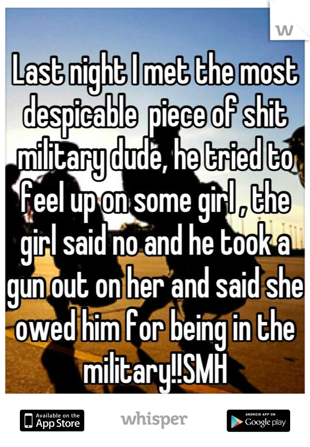 Last night I met the most despicable  piece of shit military dude, he tried to feel up on some girl , the girl said no and he took a gun out on her and said she owed him for being in the military!!SMH