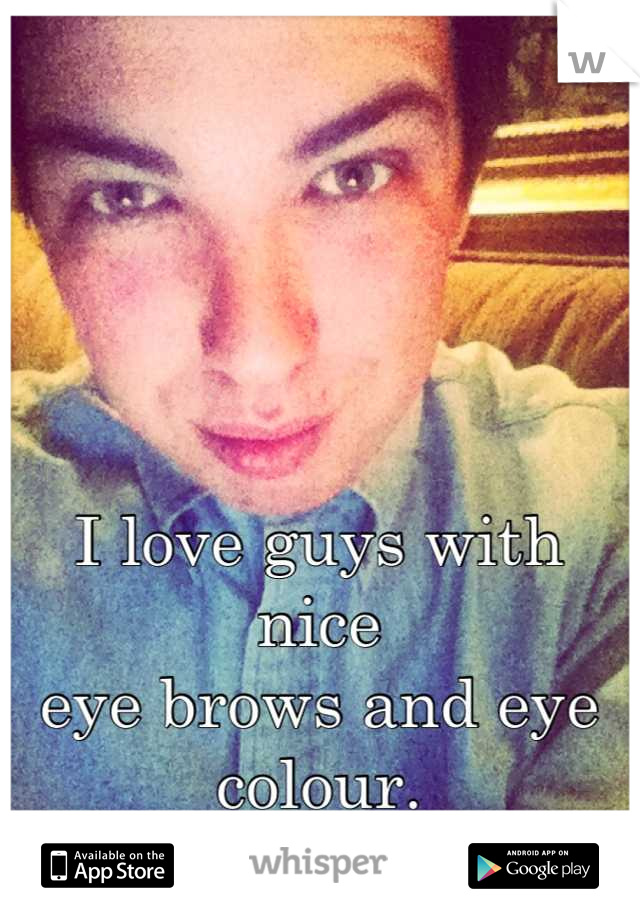 I love guys with nice 
eye brows and eye colour.