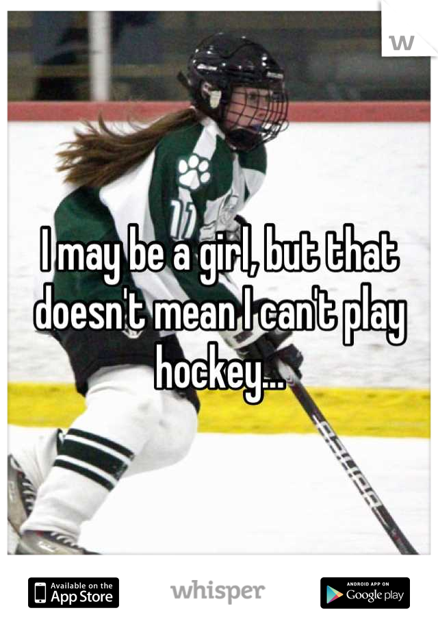 I may be a girl, but that doesn't mean I can't play hockey...