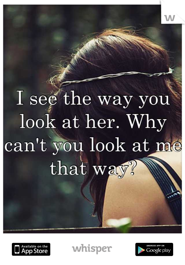 I see the way you look at her. Why can't you look at me that way?