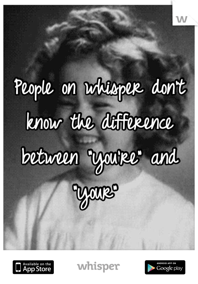 People on whisper don't know the difference between "you're" and "your" 