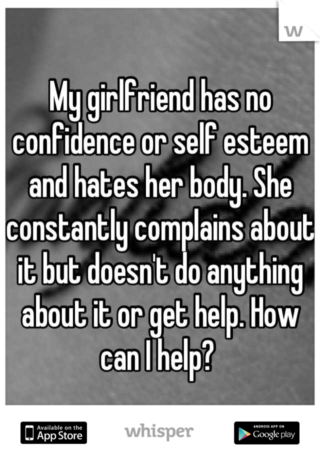 My girlfriend has no confidence or self esteem and hates her body. She constantly complains about it but doesn't do anything about it or get help. How can I help? 