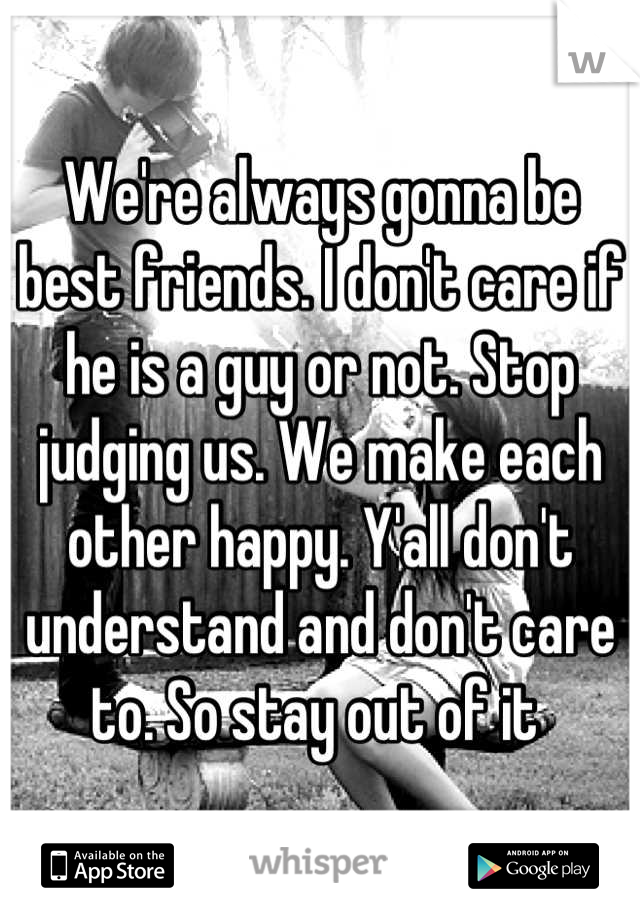 We're always gonna be best friends. I don't care if he is a guy or not. Stop judging us. We make each other happy. Y'all don't understand and don't care to. So stay out of it 