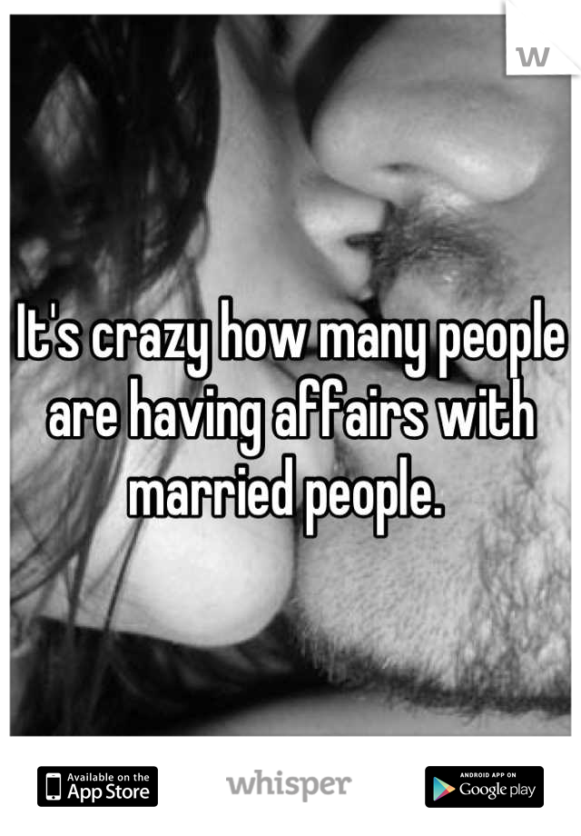 It's crazy how many people are having affairs with married people. 