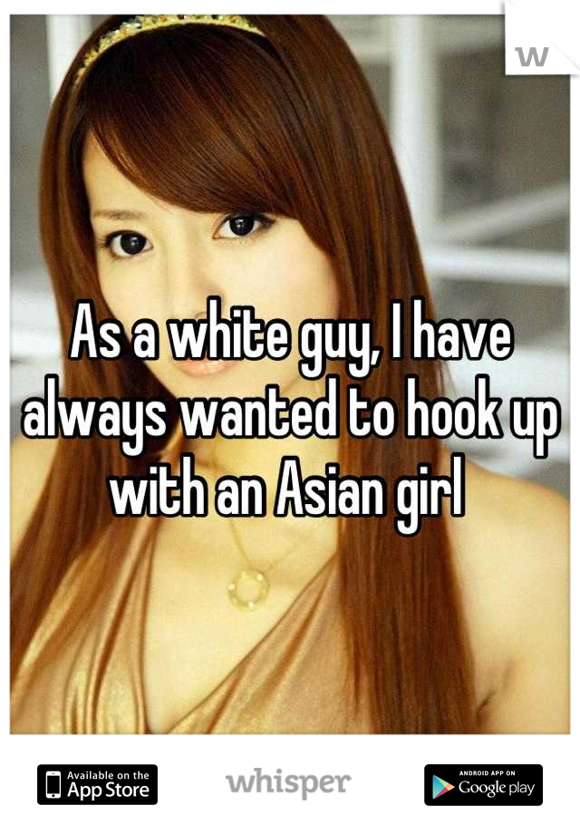 As a white guy, I have always wanted to hook up with an Asian girl 