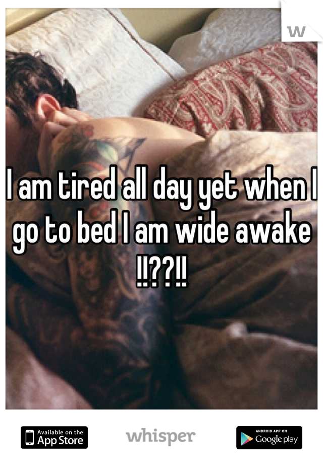 I am tired all day yet when I go to bed I am wide awake !!??!!