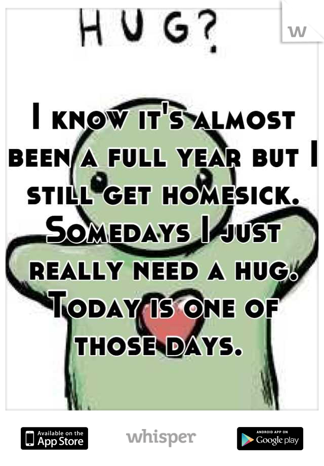 I know it's almost been a full year but I still get homesick. Somedays I just really need a hug. Today is one of those days. 