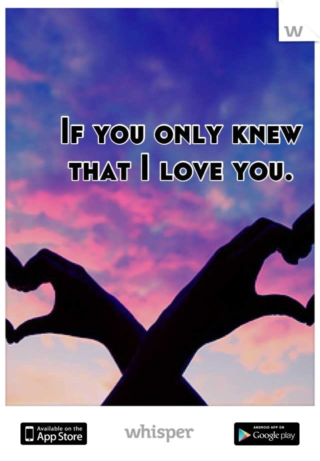If you only knew that I love you.
