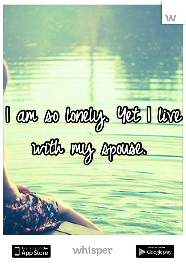I am so lonely. Yet I live with my spouse. 