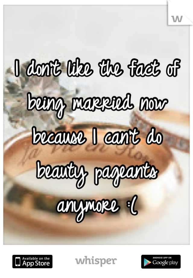 I don't like the fact of being married now because I can't do beauty pageants anymore :(