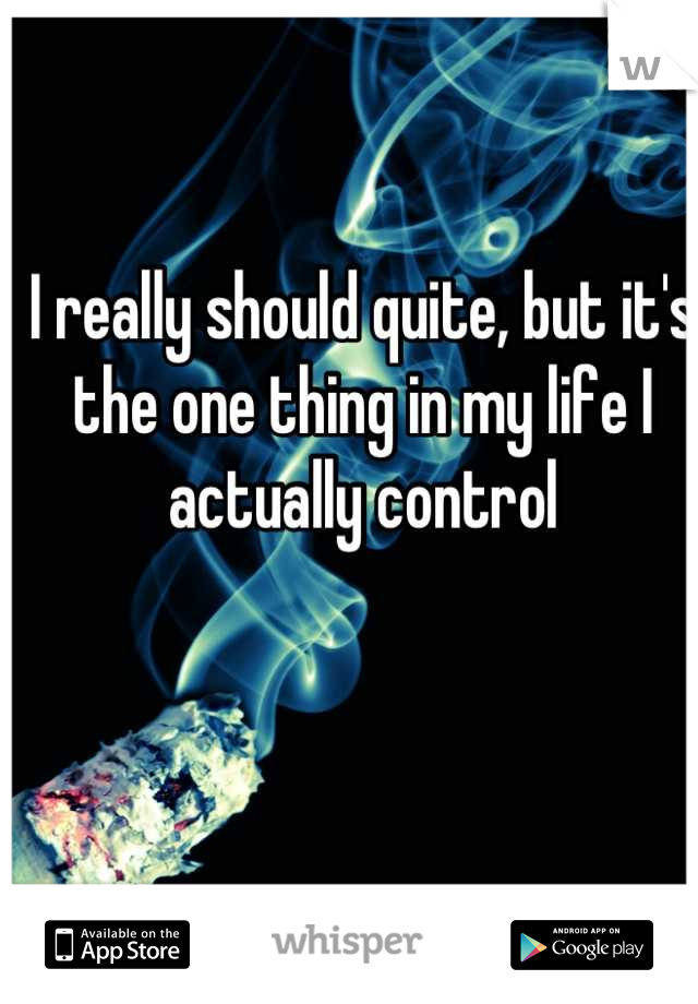 I really should quite, but it's the one thing in my life I actually control
