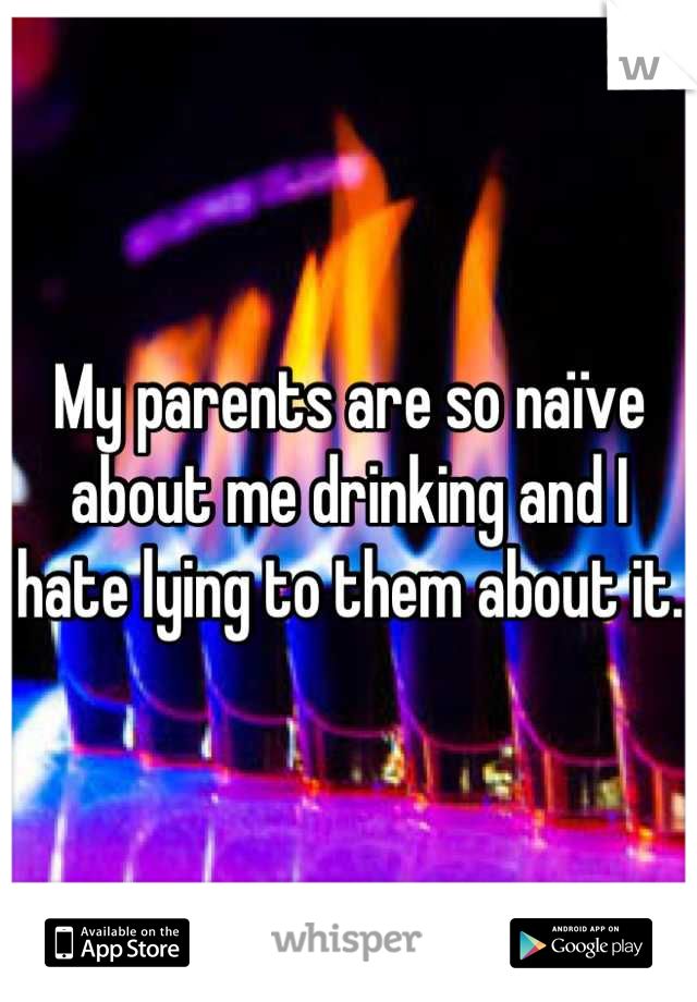 My parents are so naïve about me drinking and I hate lying to them about it. 