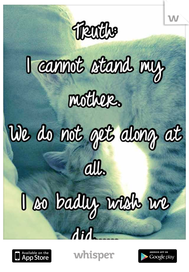 Truth:
I cannot stand my mother.
We do not get along at all.
I so badly wish we did......