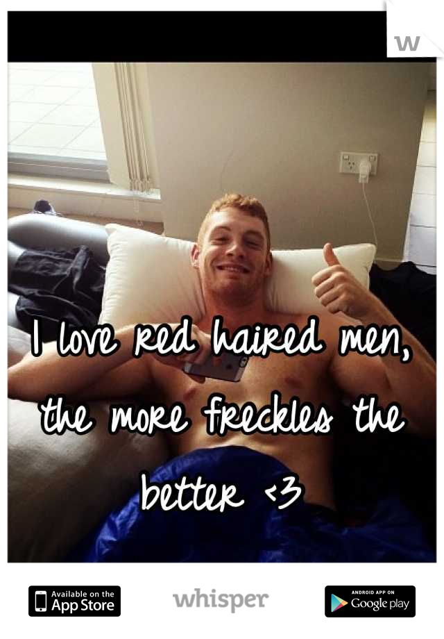 I love red haired men, the more freckles the better <3