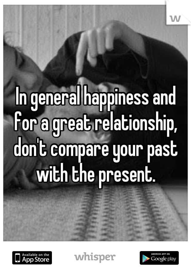 In general happiness and for a great relationship, don't compare your past with the present.