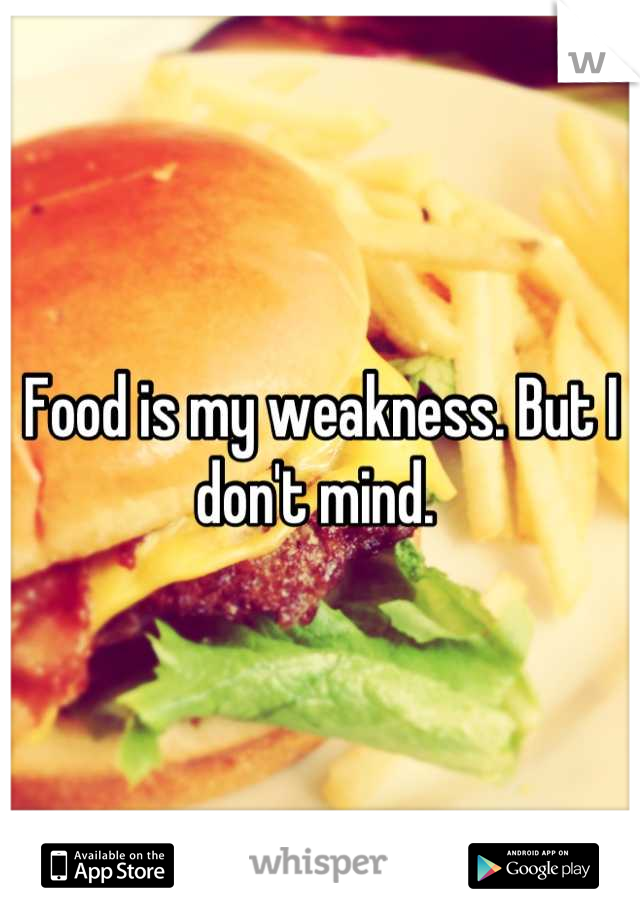 Food is my weakness. But I don't mind. 