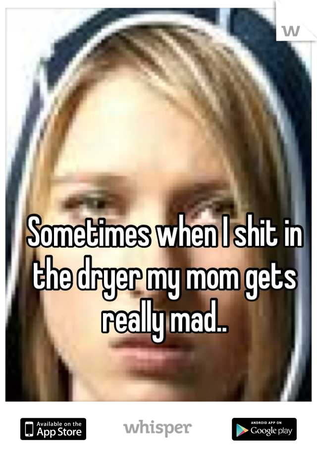Sometimes when I shit in the dryer my mom gets really mad..