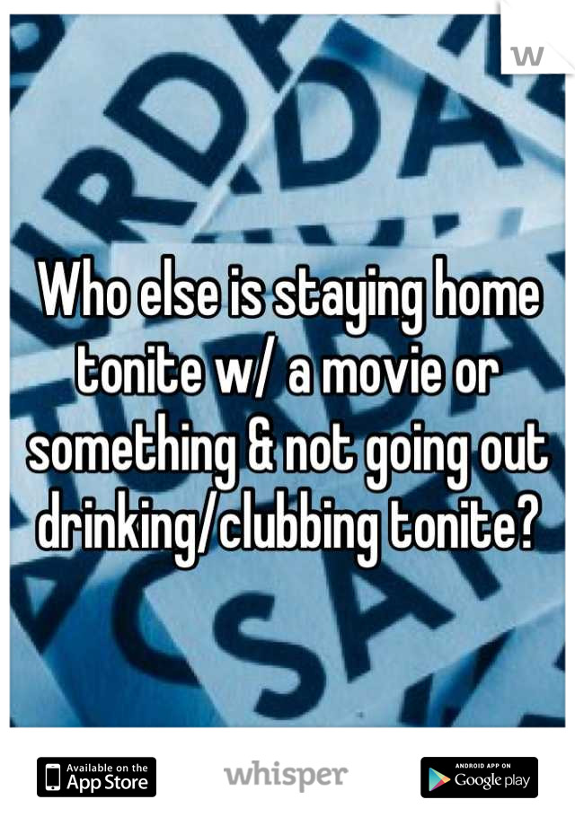 Who else is staying home tonite w/ a movie or something & not going out drinking/clubbing tonite?