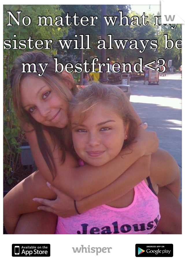 No matter what my sister will always be my bestfriend<3