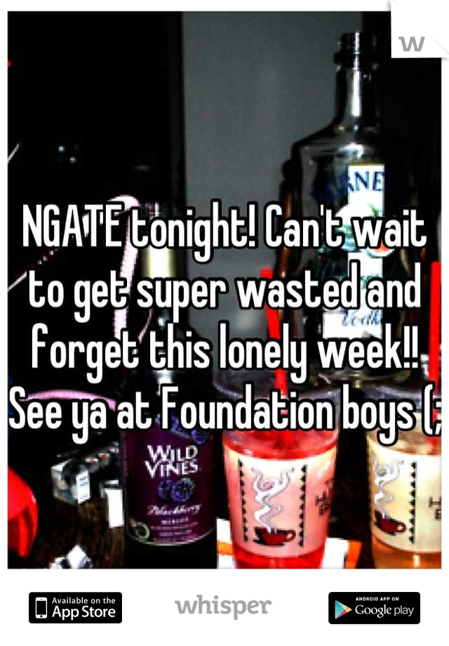NGATE tonight! Can't wait to get super wasted and forget this lonely week!! See ya at Foundation boys (;
