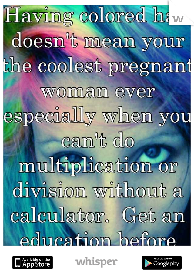 Having colored hair doesn't mean your the coolest pregnant woman ever especially when you can't do multiplication or division without a calculator.  Get an education before you breed stupidity.
