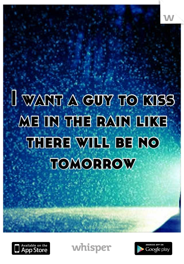 I want a guy to kiss me in the rain like there will be no tomorrow