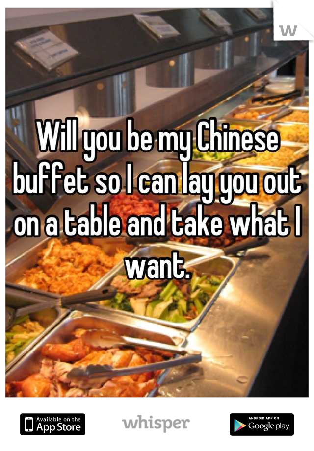 Will you be my Chinese buffet so I can lay you out on a table and take what I want.

