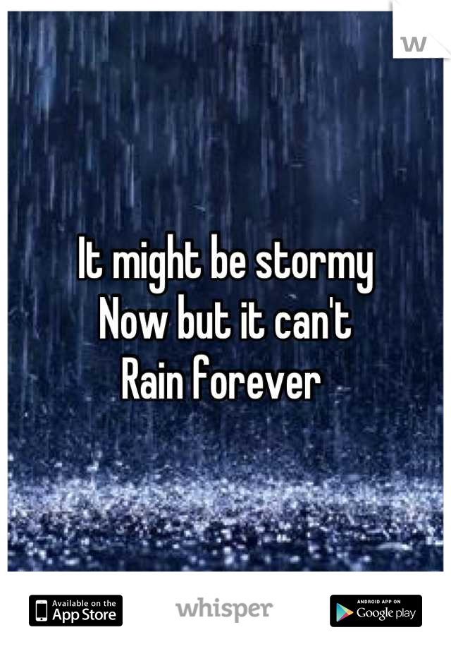 It might be stormy 
Now but it can't 
Rain forever 