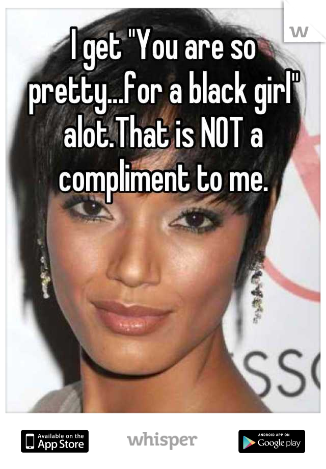 I get "You are so pretty...for a black girl" alot.That is NOT a compliment to me.