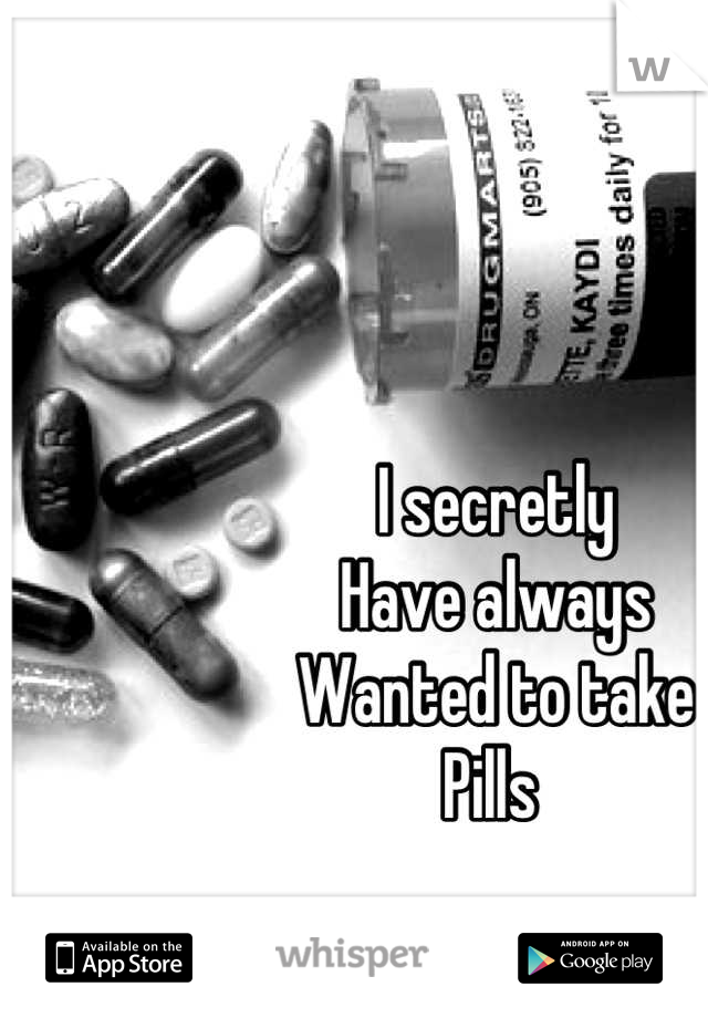 I secretly
Have always
Wanted to take
Pills 