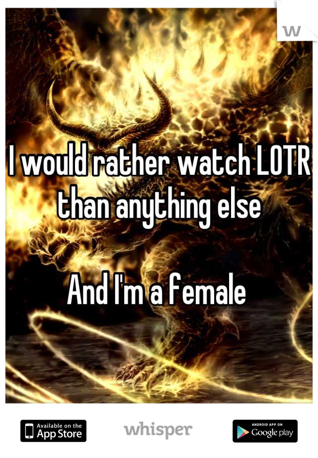 I would rather watch LOTR than anything else 

And I'm a female 