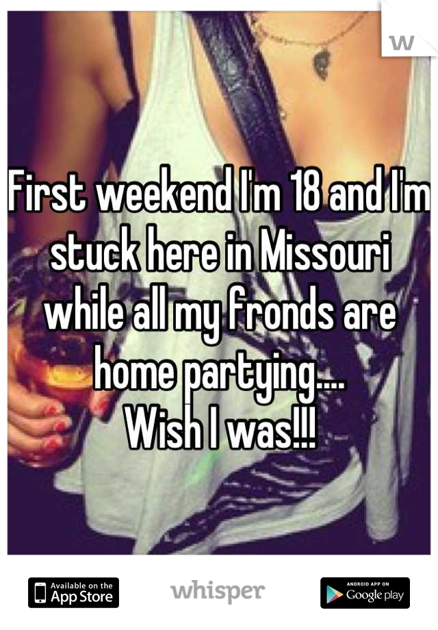 First weekend I'm 18 and I'm stuck here in Missouri while all my fronds are home partying....
Wish I was!!!