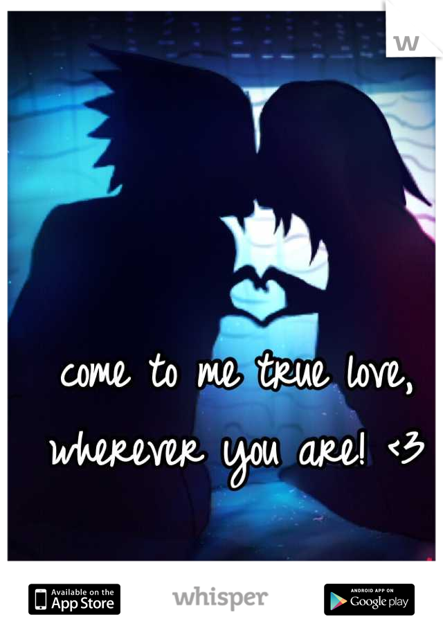 come to me true love, wherever you are! <3
