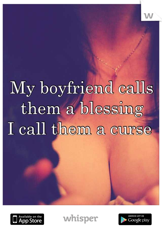 My boyfriend calls them a blessing 
I call them a curse 