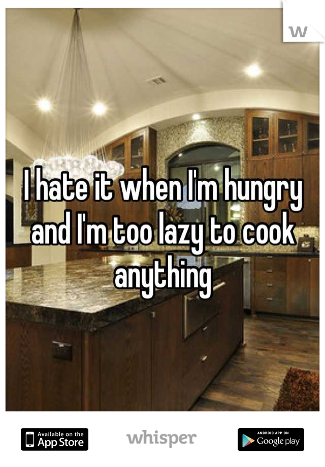 I hate it when I'm hungry and I'm too lazy to cook anything