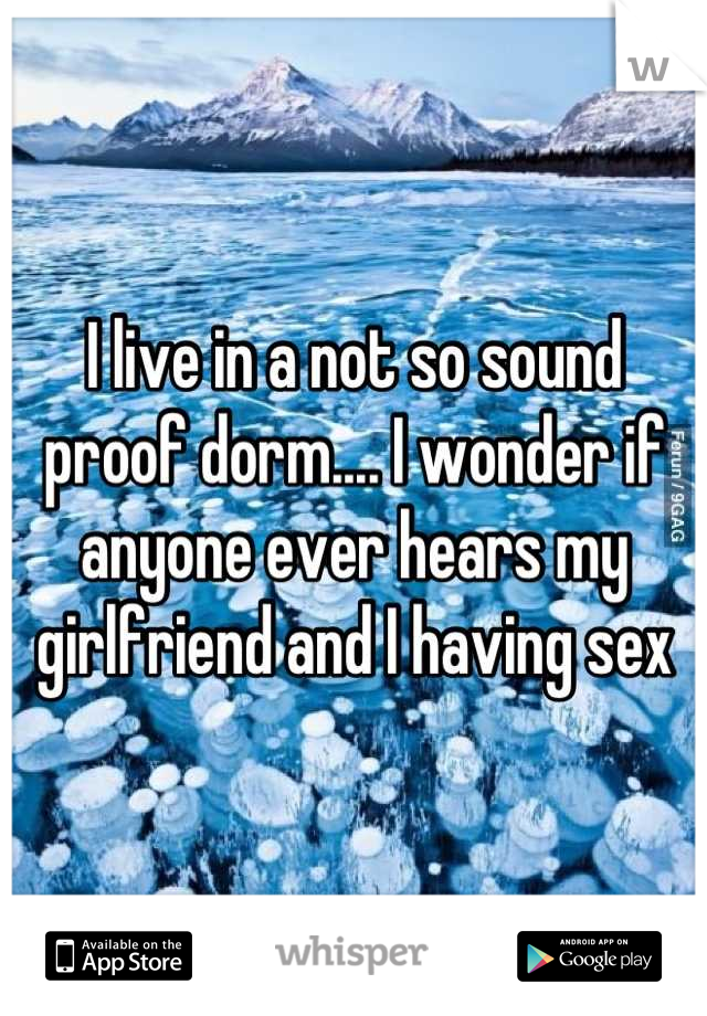 I live in a not so sound proof dorm.... I wonder if anyone ever hears my girlfriend and I having sex