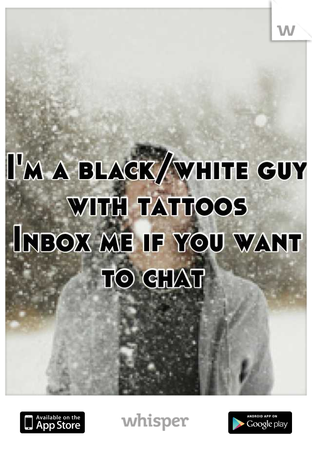 I'm a black/white guy with tattoos
Inbox me if you want to chat 