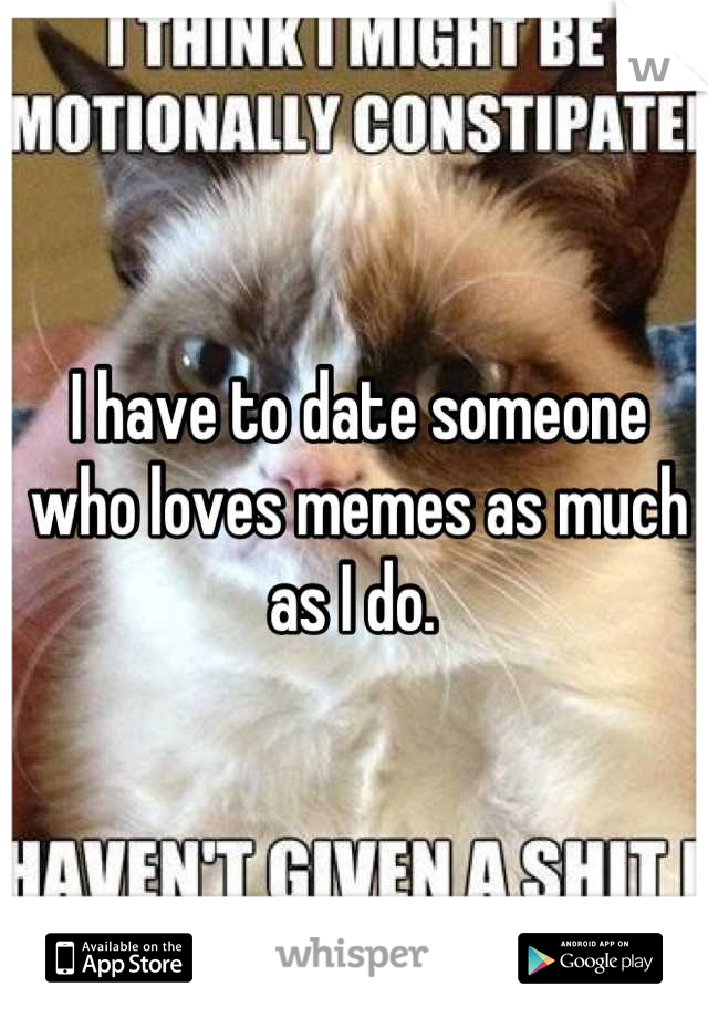 I have to date someone who loves memes as much as I do. 