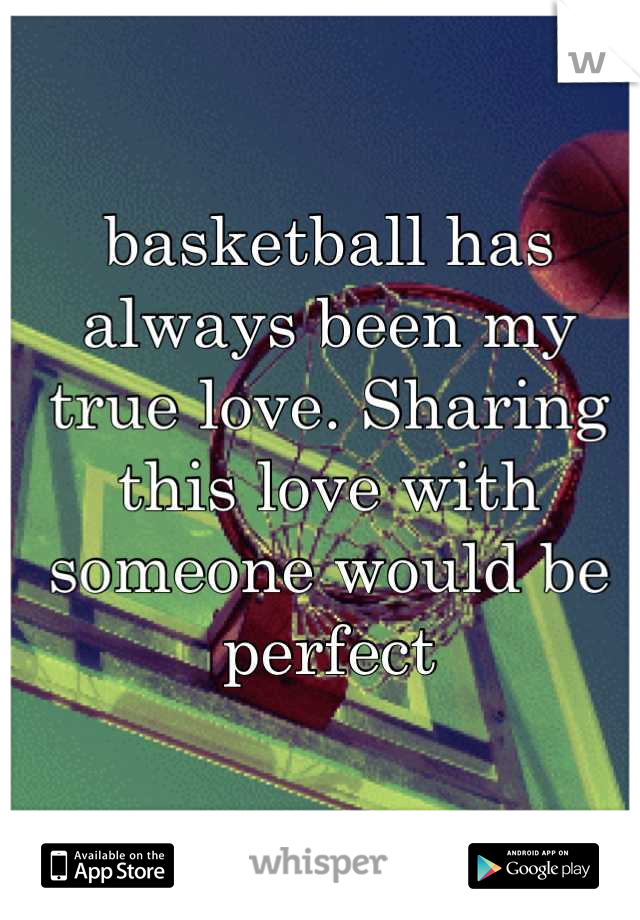 basketball has always been my true love. Sharing this love with someone would be perfect