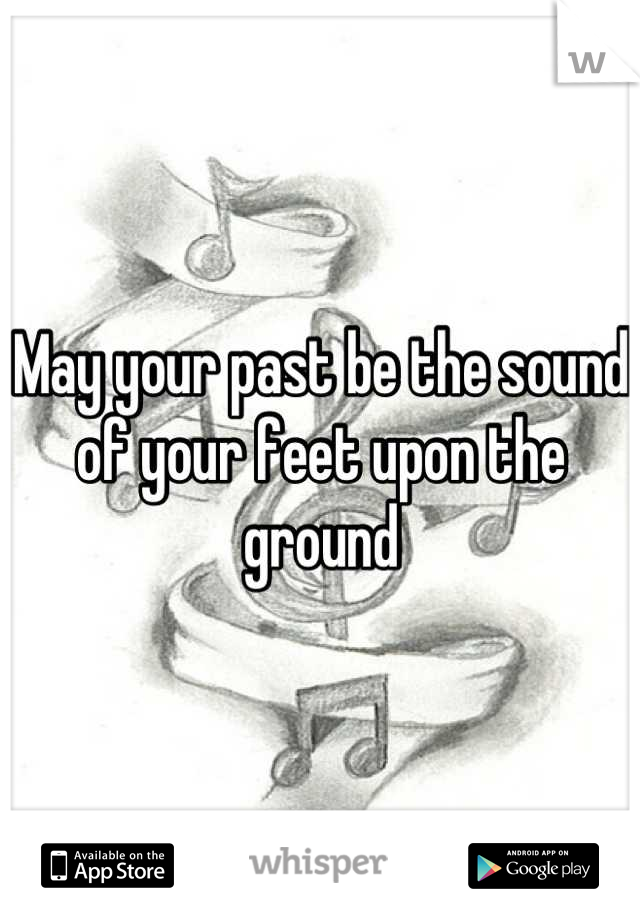 May your past be the sound of your feet upon the ground